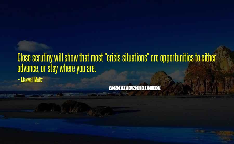 Maxwell Maltz Quotes: Close scrutiny will show that most "crisis situations" are opportunities to either advance, or stay where you are.
