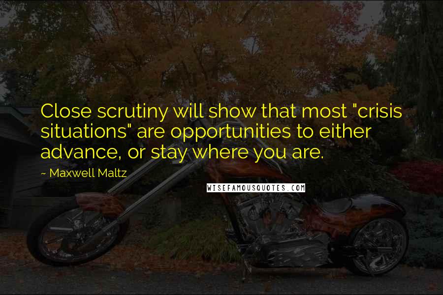 Maxwell Maltz Quotes: Close scrutiny will show that most "crisis situations" are opportunities to either advance, or stay where you are.