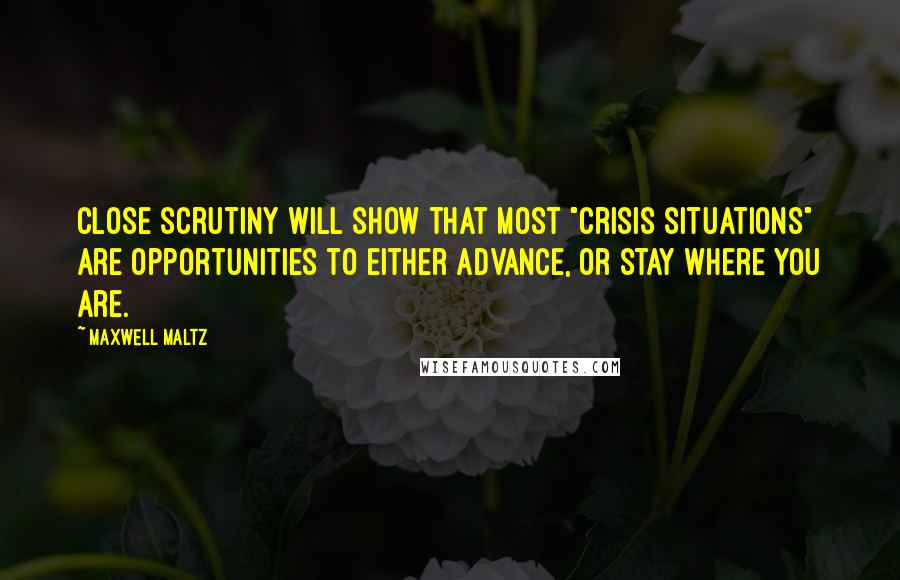 Maxwell Maltz Quotes: Close scrutiny will show that most "crisis situations" are opportunities to either advance, or stay where you are.