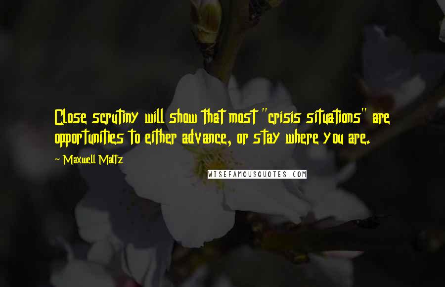 Maxwell Maltz Quotes: Close scrutiny will show that most "crisis situations" are opportunities to either advance, or stay where you are.