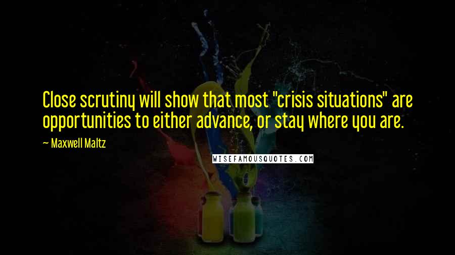 Maxwell Maltz Quotes: Close scrutiny will show that most "crisis situations" are opportunities to either advance, or stay where you are.