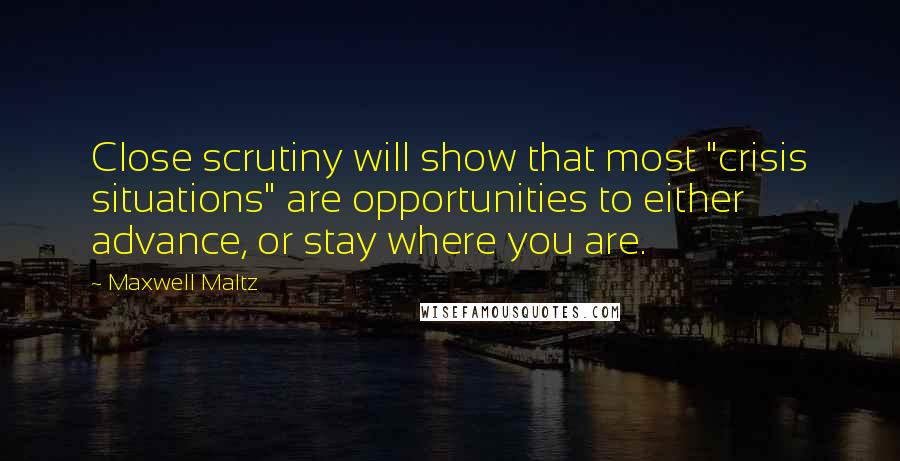 Maxwell Maltz Quotes: Close scrutiny will show that most "crisis situations" are opportunities to either advance, or stay where you are.