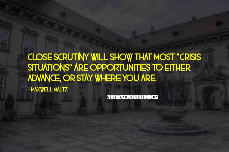 Maxwell Maltz Quotes: Close scrutiny will show that most "crisis situations" are opportunities to either advance, or stay where you are.