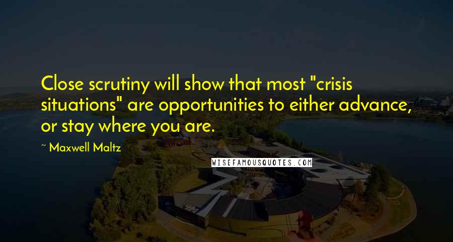 Maxwell Maltz Quotes: Close scrutiny will show that most "crisis situations" are opportunities to either advance, or stay where you are.