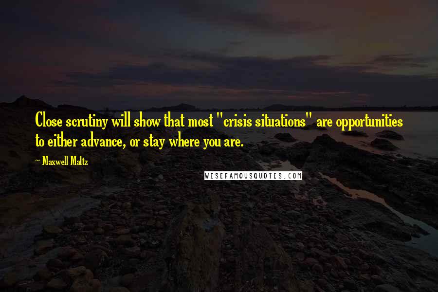 Maxwell Maltz Quotes: Close scrutiny will show that most "crisis situations" are opportunities to either advance, or stay where you are.