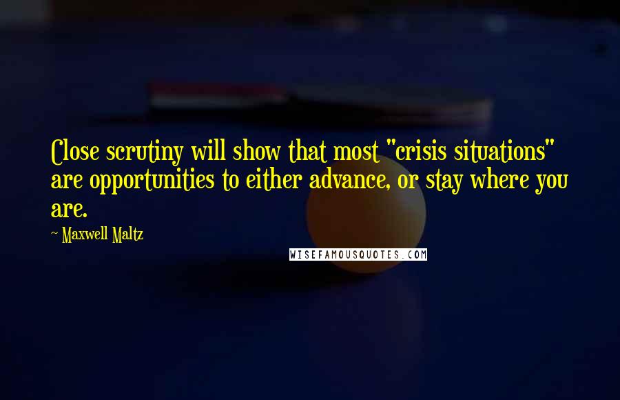 Maxwell Maltz Quotes: Close scrutiny will show that most "crisis situations" are opportunities to either advance, or stay where you are.