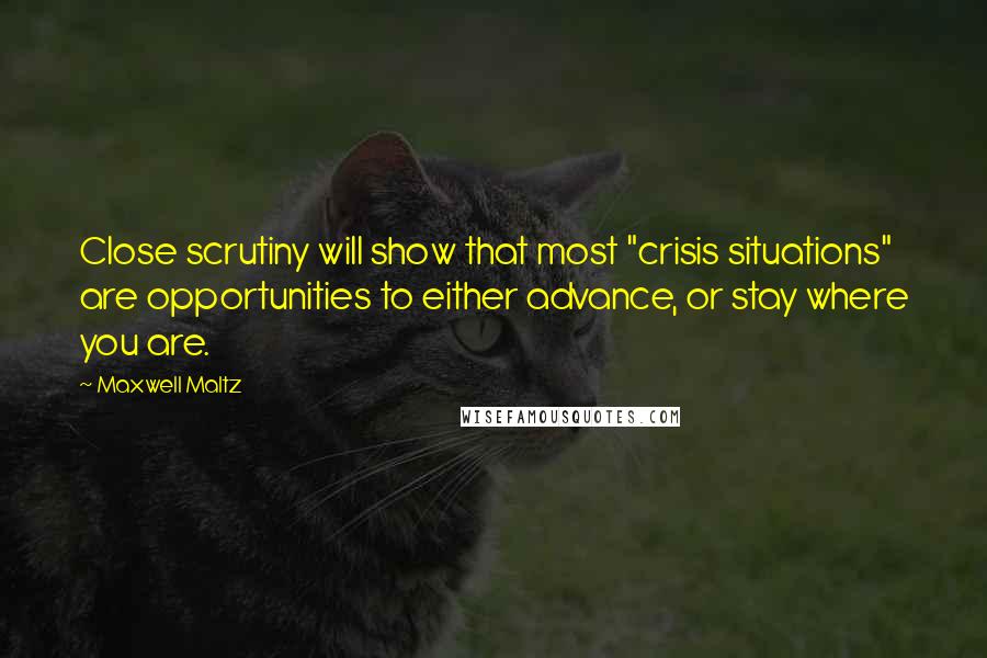 Maxwell Maltz Quotes: Close scrutiny will show that most "crisis situations" are opportunities to either advance, or stay where you are.