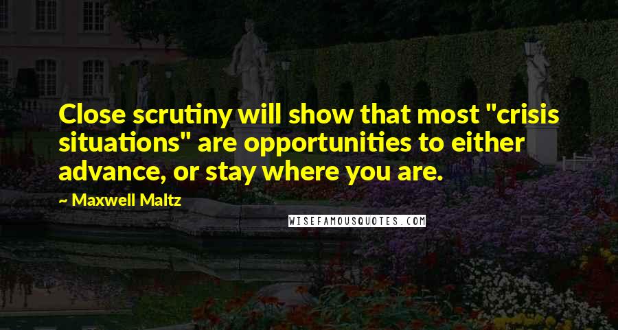 Maxwell Maltz Quotes: Close scrutiny will show that most "crisis situations" are opportunities to either advance, or stay where you are.