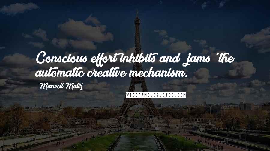 Maxwell Maltz Quotes: Conscious effort inhibits and 'jams' the automatic creative mechanism.