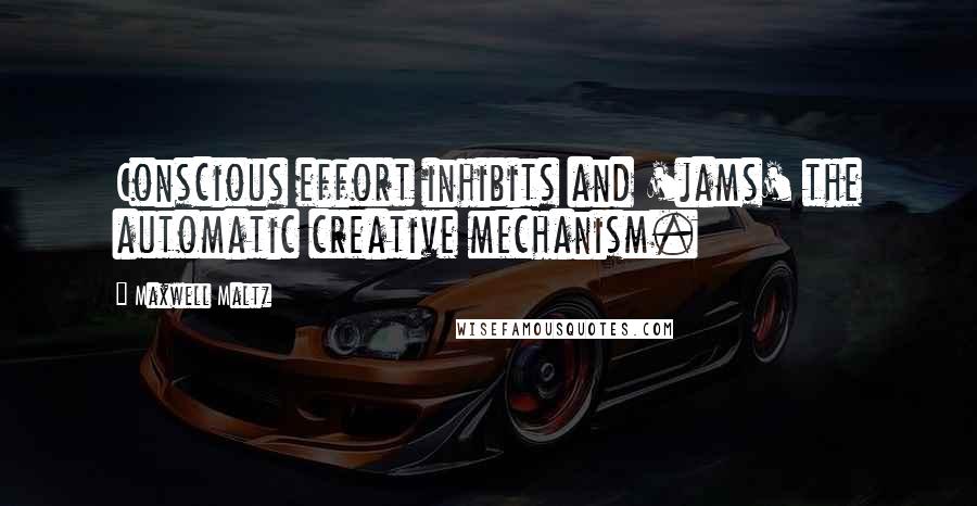 Maxwell Maltz Quotes: Conscious effort inhibits and 'jams' the automatic creative mechanism.