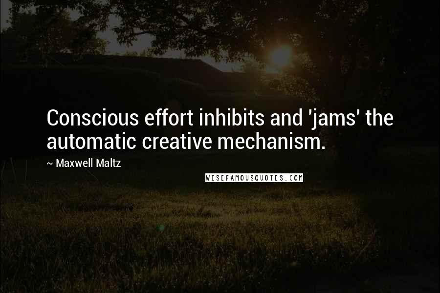 Maxwell Maltz Quotes: Conscious effort inhibits and 'jams' the automatic creative mechanism.