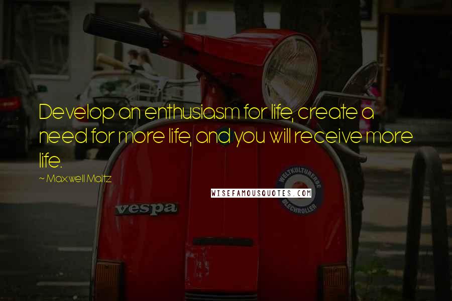 Maxwell Maltz Quotes: Develop an enthusiasm for life, create a need for more life, and you will receive more life.