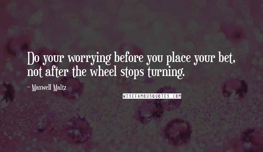 Maxwell Maltz Quotes: Do your worrying before you place your bet, not after the wheel stops turning.