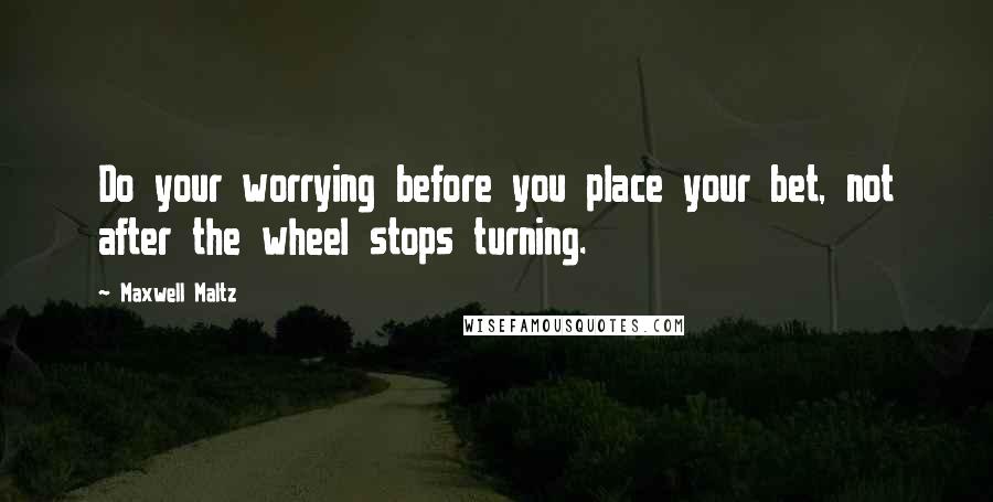 Maxwell Maltz Quotes: Do your worrying before you place your bet, not after the wheel stops turning.