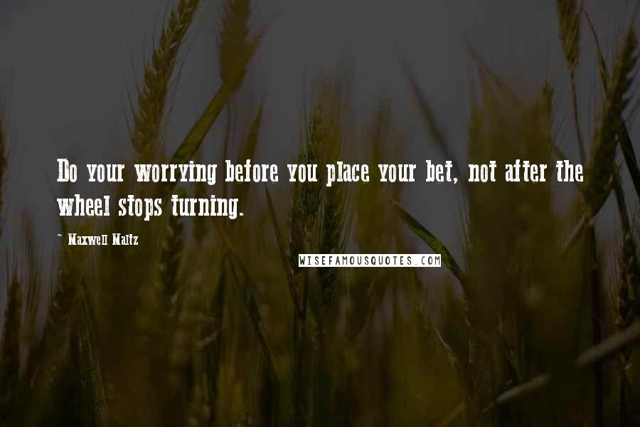 Maxwell Maltz Quotes: Do your worrying before you place your bet, not after the wheel stops turning.