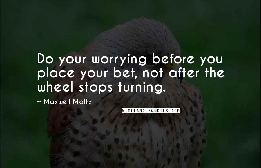 Maxwell Maltz Quotes: Do your worrying before you place your bet, not after the wheel stops turning.