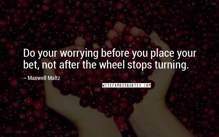 Maxwell Maltz Quotes: Do your worrying before you place your bet, not after the wheel stops turning.