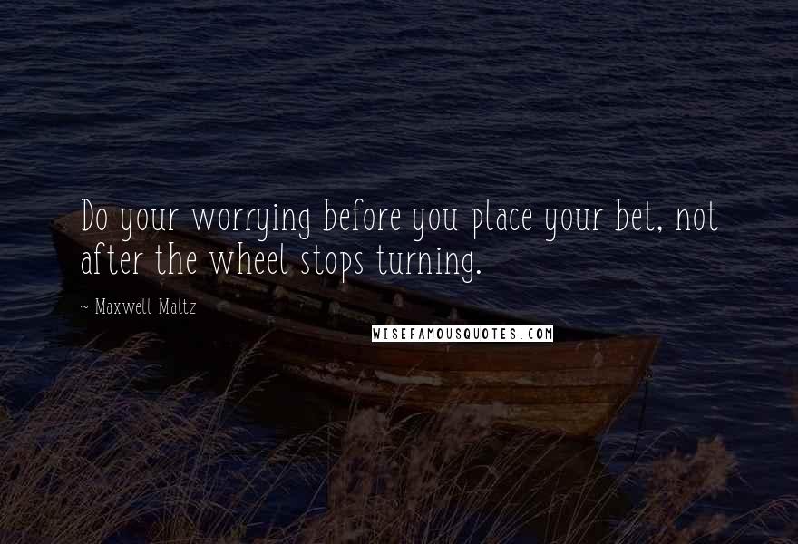 Maxwell Maltz Quotes: Do your worrying before you place your bet, not after the wheel stops turning.