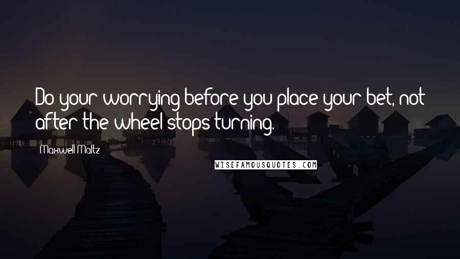 Maxwell Maltz Quotes: Do your worrying before you place your bet, not after the wheel stops turning.