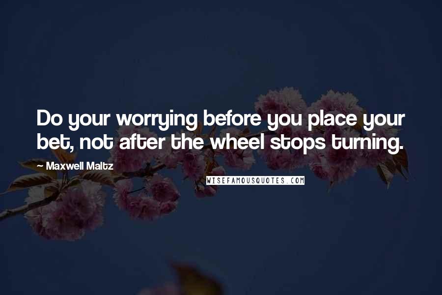 Maxwell Maltz Quotes: Do your worrying before you place your bet, not after the wheel stops turning.