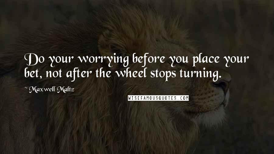 Maxwell Maltz Quotes: Do your worrying before you place your bet, not after the wheel stops turning.