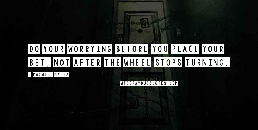 Maxwell Maltz Quotes: Do your worrying before you place your bet, not after the wheel stops turning.