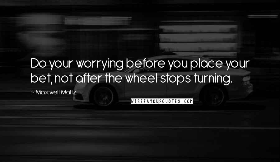 Maxwell Maltz Quotes: Do your worrying before you place your bet, not after the wheel stops turning.