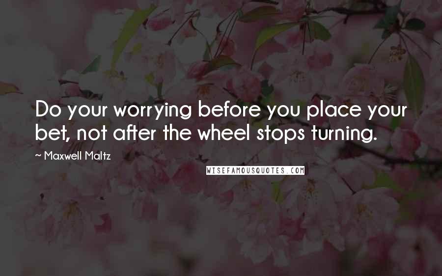 Maxwell Maltz Quotes: Do your worrying before you place your bet, not after the wheel stops turning.