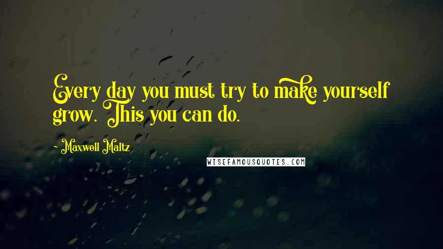 Maxwell Maltz Quotes: Every day you must try to make yourself grow. This you can do.