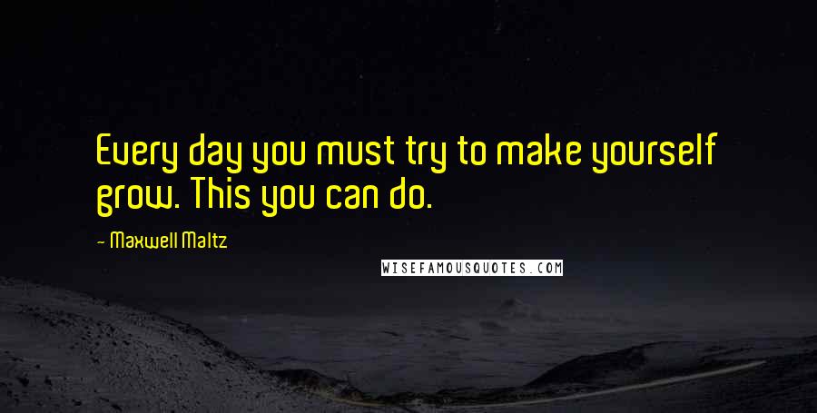 Maxwell Maltz Quotes: Every day you must try to make yourself grow. This you can do.