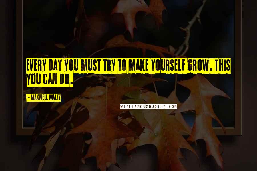 Maxwell Maltz Quotes: Every day you must try to make yourself grow. This you can do.