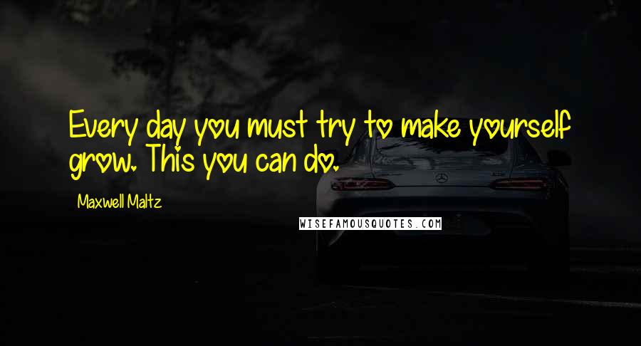 Maxwell Maltz Quotes: Every day you must try to make yourself grow. This you can do.