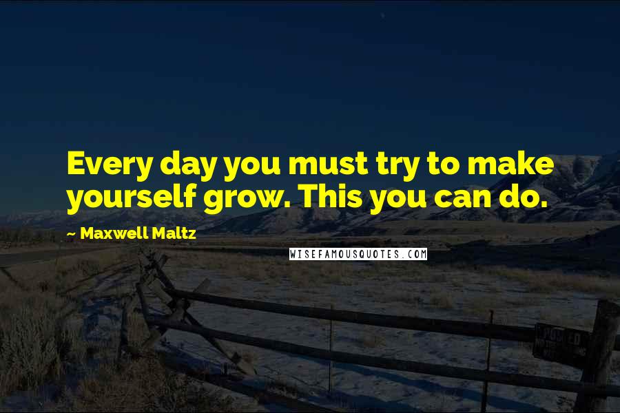 Maxwell Maltz Quotes: Every day you must try to make yourself grow. This you can do.