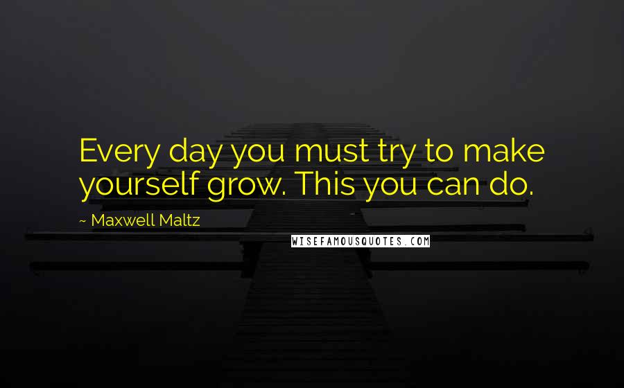 Maxwell Maltz Quotes: Every day you must try to make yourself grow. This you can do.