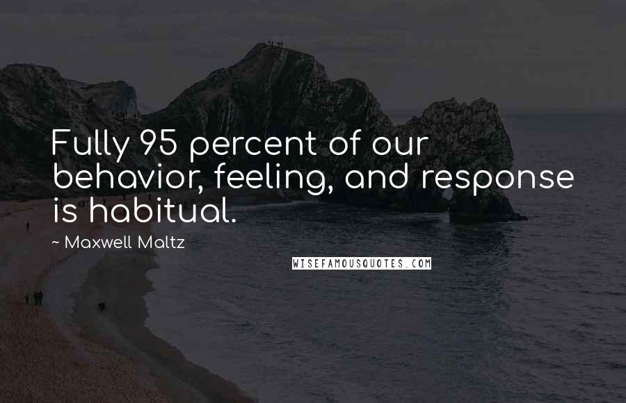 Maxwell Maltz Quotes: Fully 95 percent of our behavior, feeling, and response is habitual.