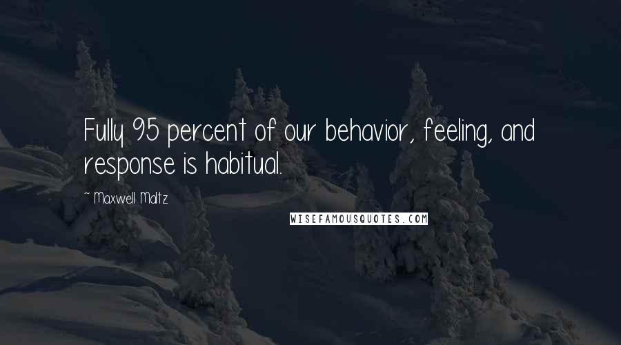 Maxwell Maltz Quotes: Fully 95 percent of our behavior, feeling, and response is habitual.