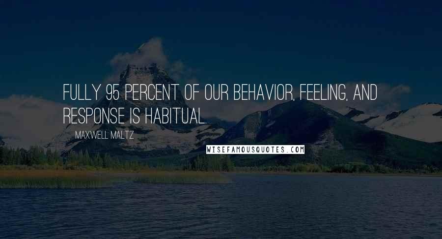 Maxwell Maltz Quotes: Fully 95 percent of our behavior, feeling, and response is habitual.