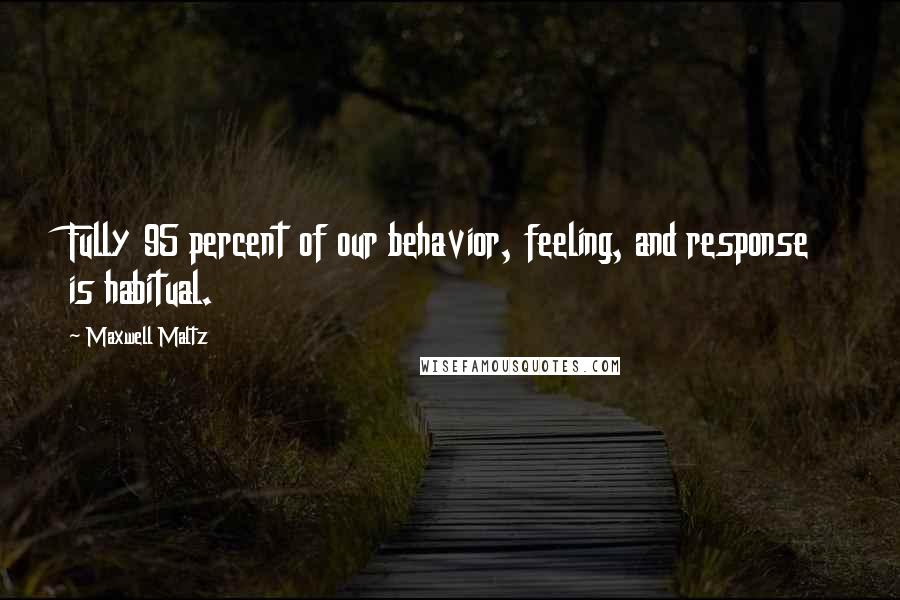 Maxwell Maltz Quotes: Fully 95 percent of our behavior, feeling, and response is habitual.