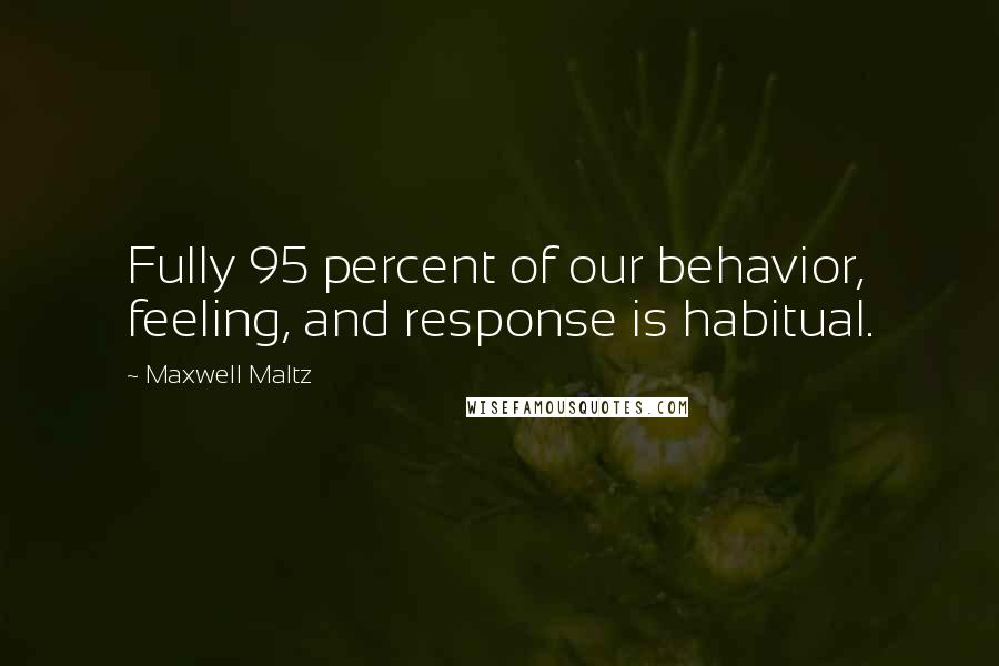 Maxwell Maltz Quotes: Fully 95 percent of our behavior, feeling, and response is habitual.