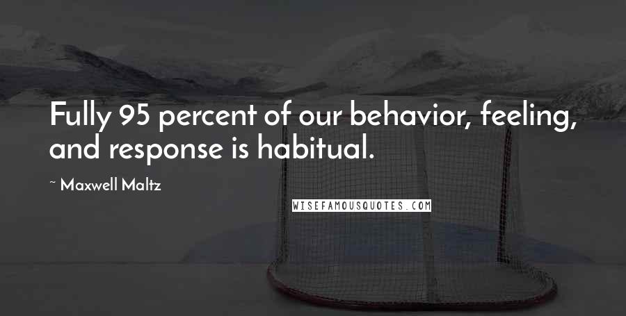 Maxwell Maltz Quotes: Fully 95 percent of our behavior, feeling, and response is habitual.