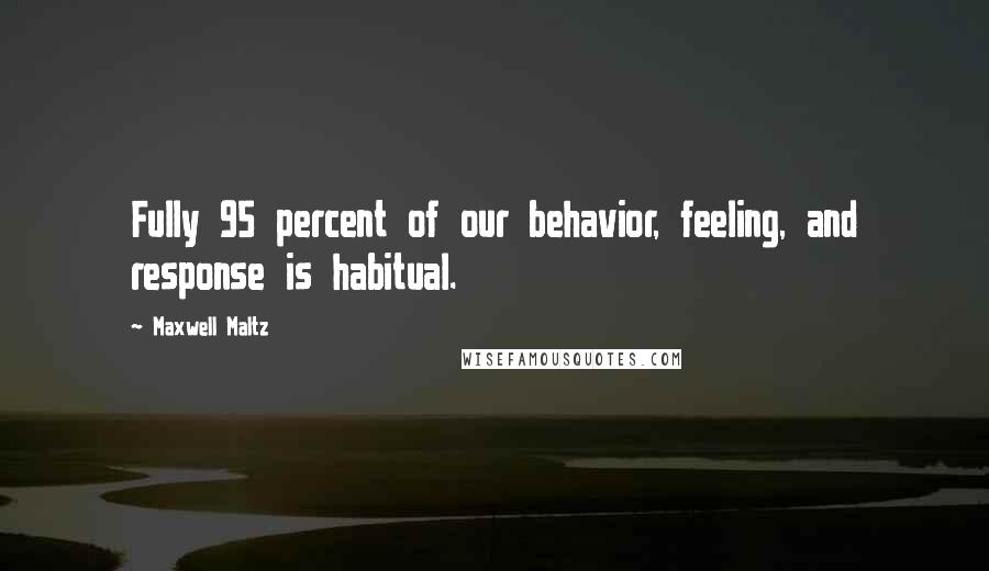 Maxwell Maltz Quotes: Fully 95 percent of our behavior, feeling, and response is habitual.