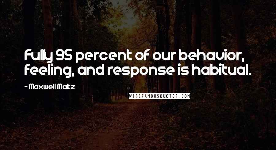 Maxwell Maltz Quotes: Fully 95 percent of our behavior, feeling, and response is habitual.