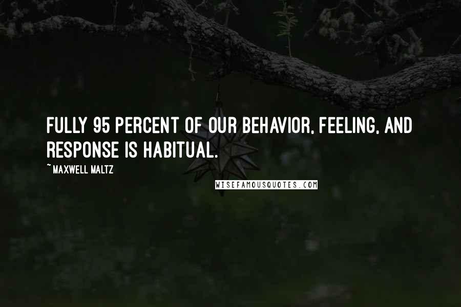 Maxwell Maltz Quotes: Fully 95 percent of our behavior, feeling, and response is habitual.