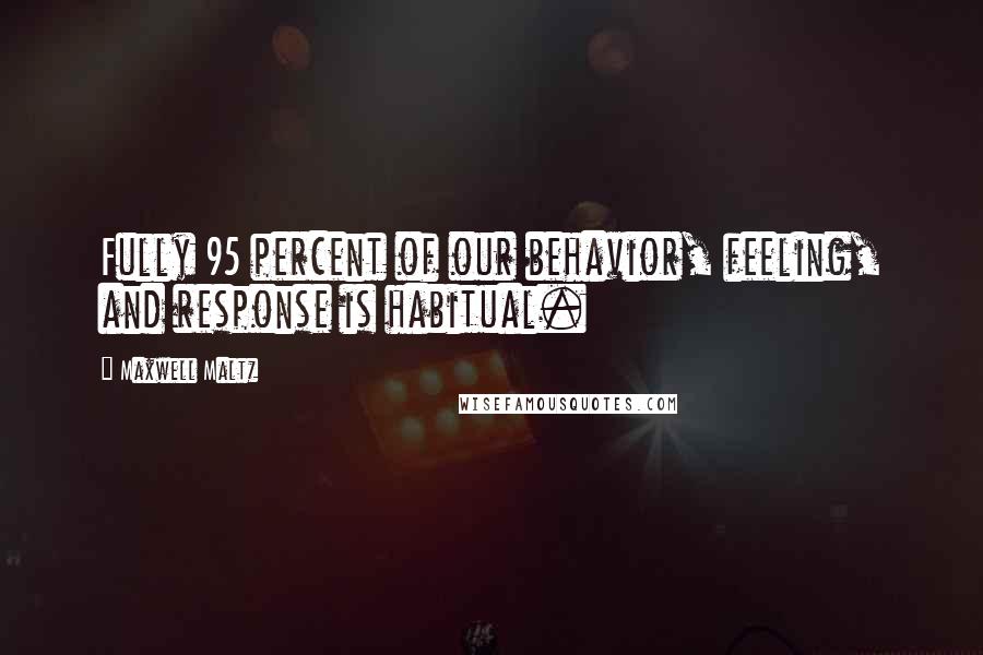 Maxwell Maltz Quotes: Fully 95 percent of our behavior, feeling, and response is habitual.