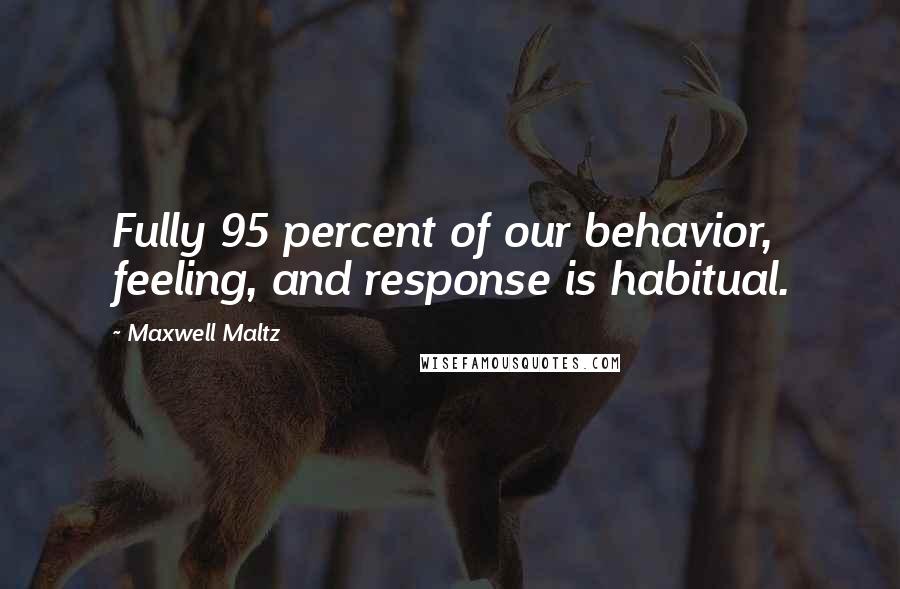 Maxwell Maltz Quotes: Fully 95 percent of our behavior, feeling, and response is habitual.
