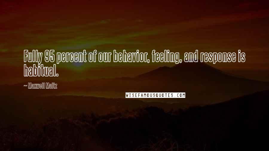 Maxwell Maltz Quotes: Fully 95 percent of our behavior, feeling, and response is habitual.