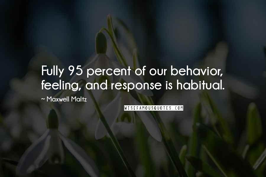 Maxwell Maltz Quotes: Fully 95 percent of our behavior, feeling, and response is habitual.