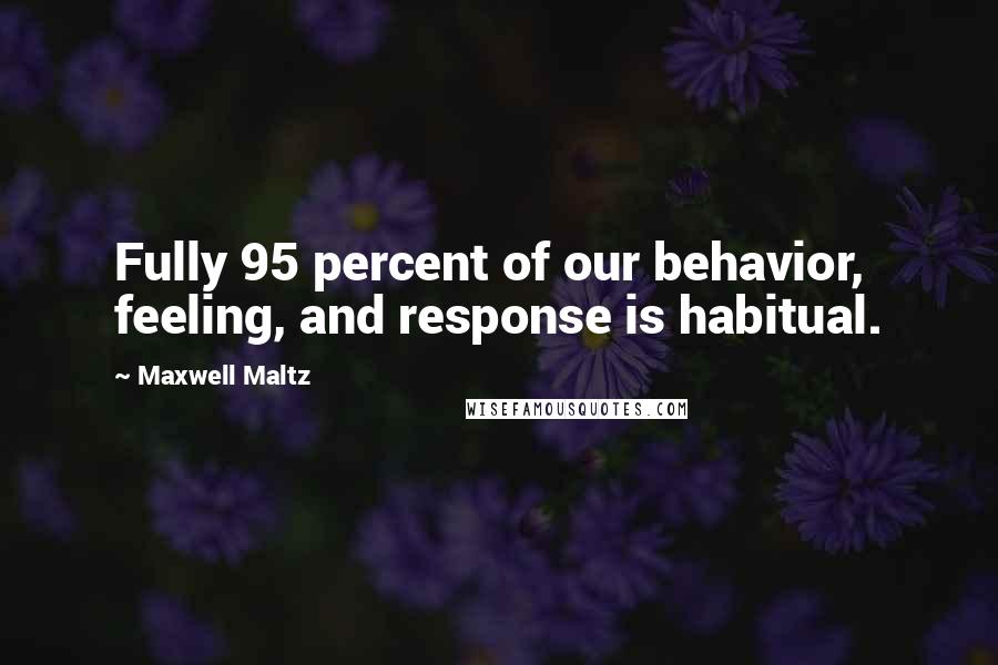 Maxwell Maltz Quotes: Fully 95 percent of our behavior, feeling, and response is habitual.