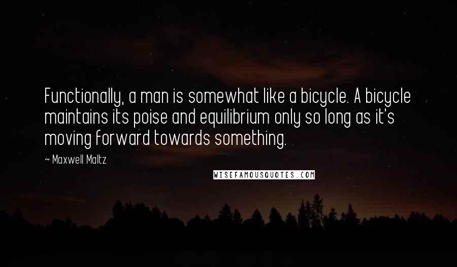 Maxwell Maltz Quotes: Functionally, a man is somewhat like a bicycle. A bicycle maintains its poise and equilibrium only so long as it's moving forward towards something.