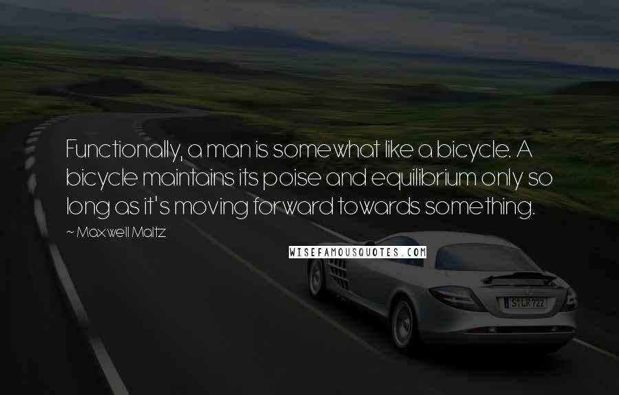 Maxwell Maltz Quotes: Functionally, a man is somewhat like a bicycle. A bicycle maintains its poise and equilibrium only so long as it's moving forward towards something.